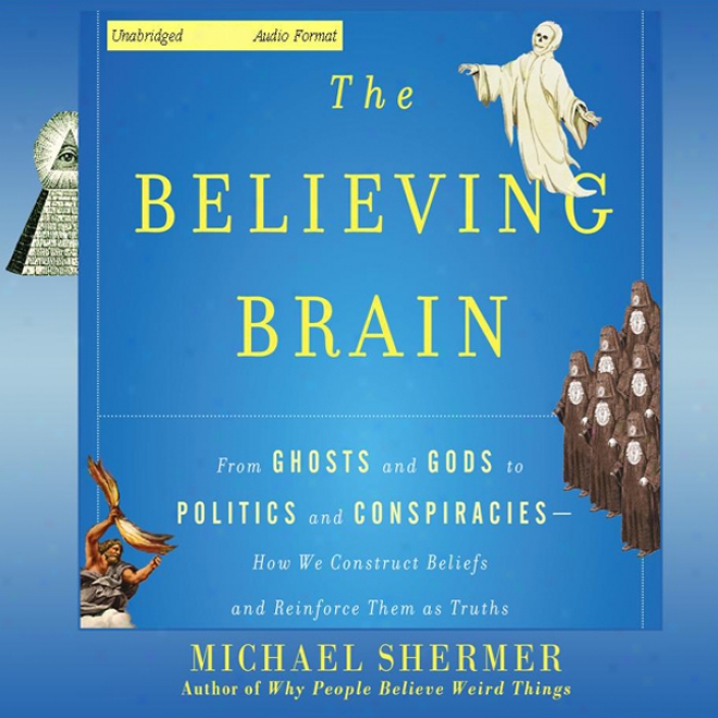 The Believing Brain: From Ghosts And Gods To Politics And Conspiracies - How We Construct Beliefs And Reinforce Them As Truths (unabridged)