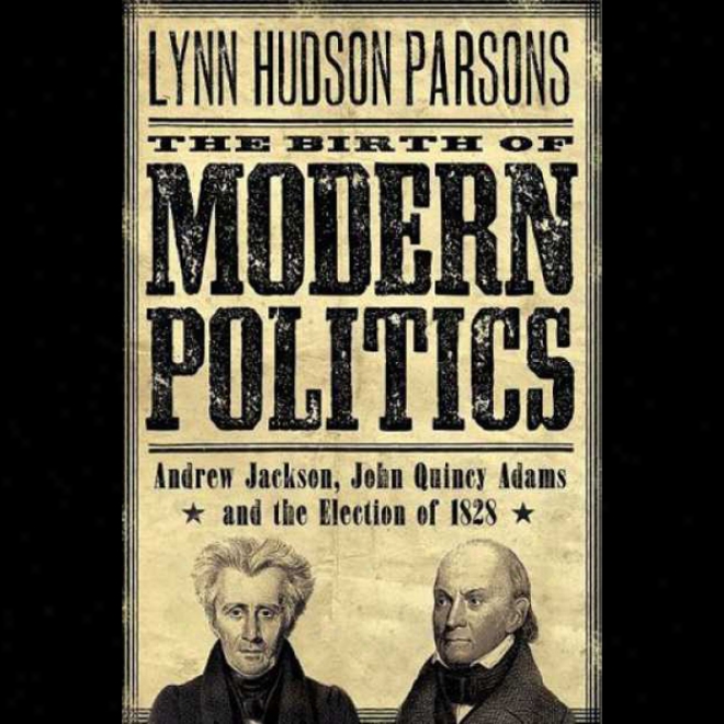 The Birth Of Modern Politics: Andrew Jackson, John Quincy Adams, And The S~ Of 1828 (unabridged)