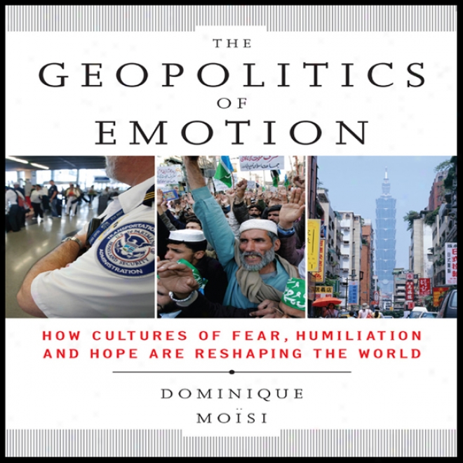 The Geopolitics Of Emotion: How Cultures Of Fear, Humiliation, And Hope Are Reshaping The World (unabridged)