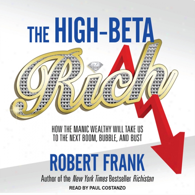 The High-beta Rich: How The Manic Wealthy Will Take Us To The Next Boom, Bubble, And Bust (unabridged)