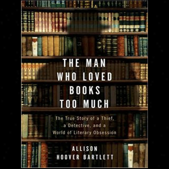 The Man Who Loved Books Too Much: The True Story Of A Thief, A Detective, And A World Of Literary Obsession (unabridged)