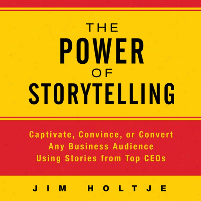 The Power Of Storytelling: Captivate, Satisfy, Or Convert Any Business Auditory Using Storiess From Top Ceos (unabridged)