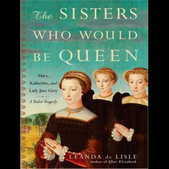 The Sisters Who Would Be Queen: Mary, Katherine, And Lady Jane Grey: A Tudor Tragedy (unabridged)