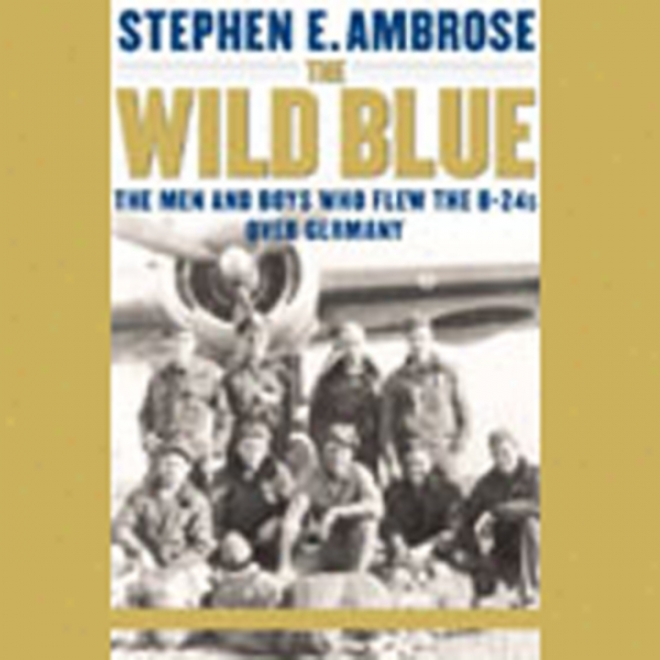 The Wild Blue: Thee Men And Boys Who Flew The B-24s Over Germany (unabridged)