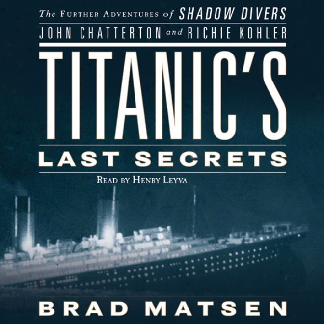 Titanic's Last Secrets: The Further Adventures Of Shadow Divers John Chatterton And Richie Kohler