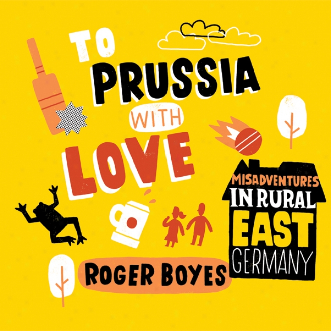 To Prussia With Love: Misadvetnures In Rural East Germany (unabridged)