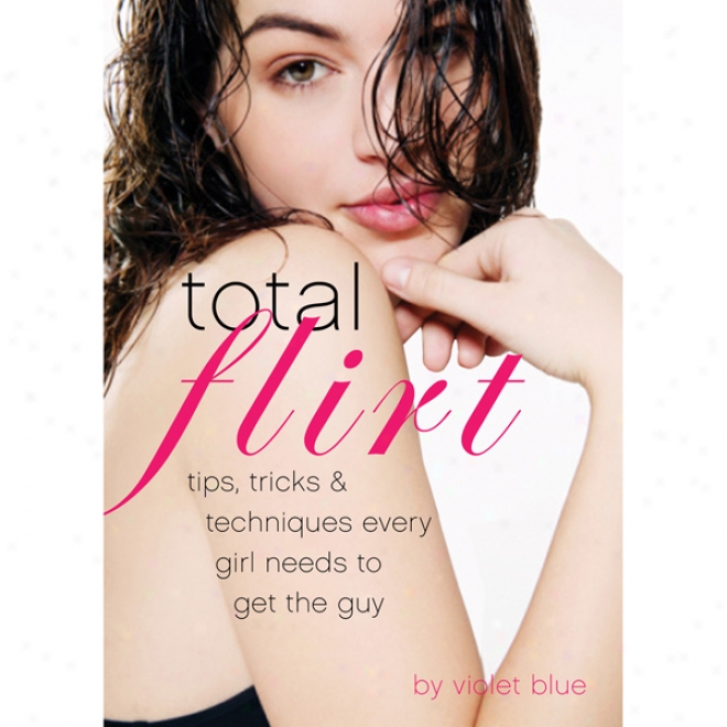 Total Flirt: Tips, Tricks, And Techniques Every Girl Needs To Get The Guy (unabridged)