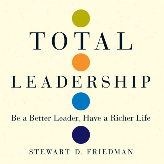 Total Leadrship: Be A Better Leader, Have A Richer Life (unabridged)