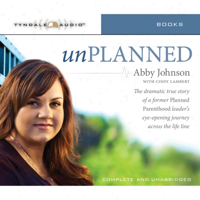 Unplanned: The Dramatic True Story Of A Former Planned Parenthood Leader's Eye-opening Journey Across The Life Line (unabridged)