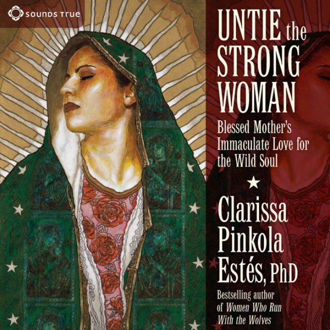 Untie The Strong Woman: Blessed Mother's Immaculate Affection For The Wild Soul