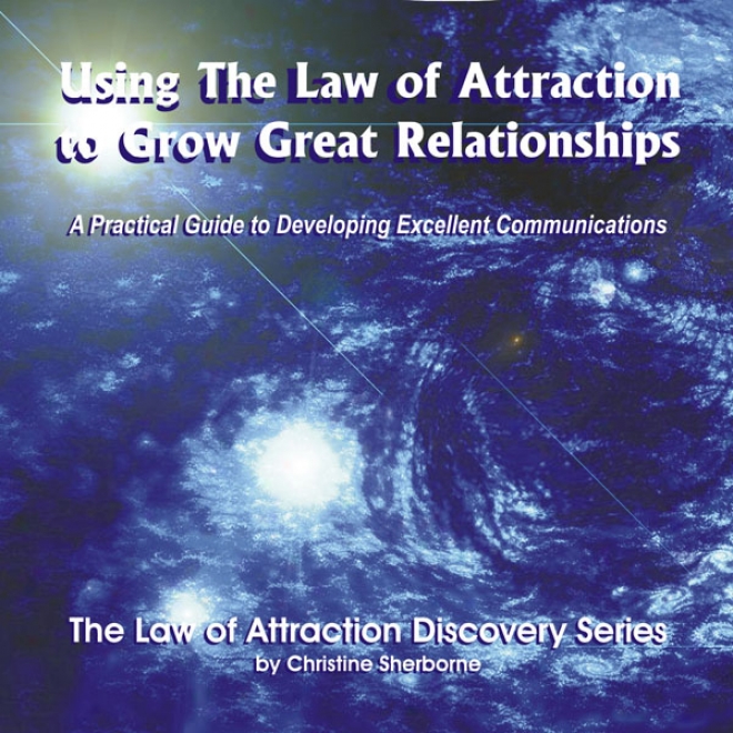 Using The Law Of Attraction To Grow Great Relationships: A Practical Guide To Developing Excellen Communications (unabridged)